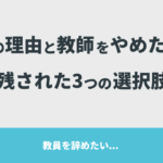 【実体験】教員を辞めたい.. 7つの理由と教師をやめた後に残された「3つの選択肢」