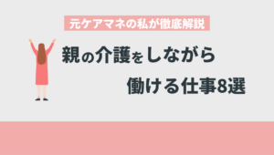 親の介護をしながら働ける仕事8選！元ケアマネの私が徹底解説