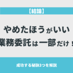 【結論】やめたほうがいい業務委託は一部だけ！成功する秘訣3つを解説