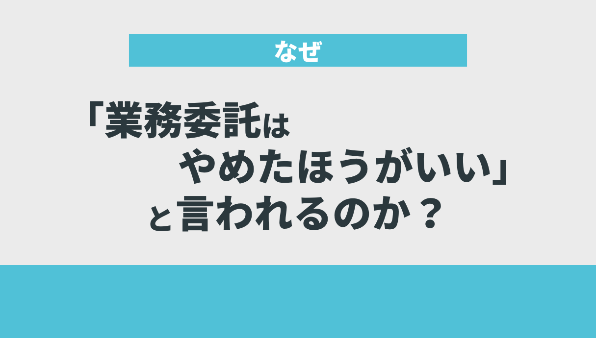 なぜ「業務委託はやめたほうがいい」と言われるのか？