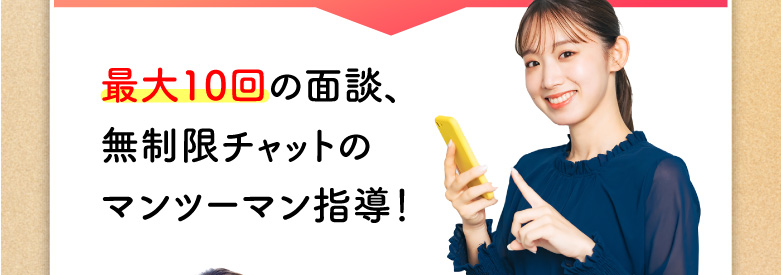 最大10回の面談、無制限チャットのマンツーマン指導