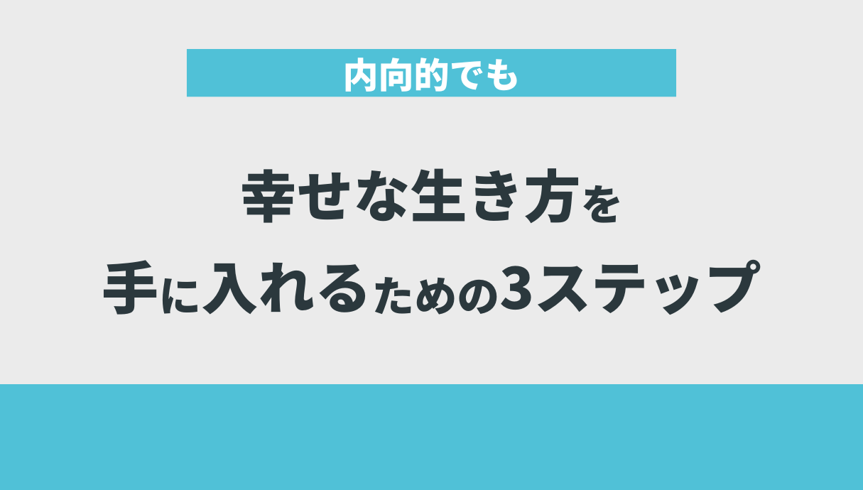 内向的でも幸せな生き方を手に入れるための3ステップ