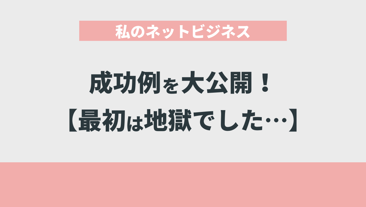 私のネットビジネス成功例を大公開！【最初は地獄でした…】