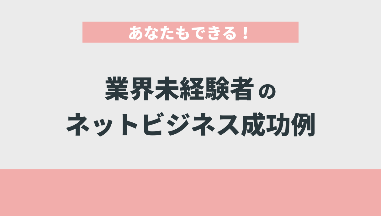 あなたもできる！業界未経験者のネットビジネス成功例