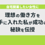 自宅開業したい女性に理想の働き方を手に入れた私が成功の秘訣を伝授