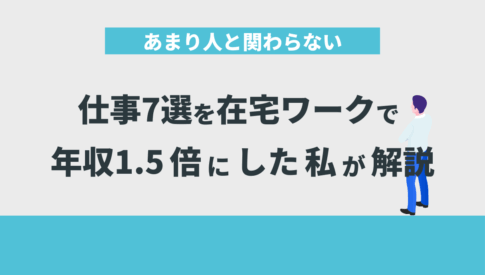 あまり人と関わらない仕事7選を在宅ワークで年収1.5倍にした私が解説