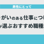 男性にとってやりがいのある仕事につけた私が選ぶおすすめ職種5選