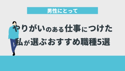 男性にとってやりがいのある仕事につけた私が選ぶおすすめ職種5選