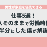 男性が家庭を優先できる仕事5選！収入そのままで労働時間を半分にした僕が解説