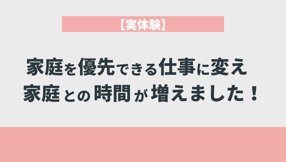 【実体験】家庭を優先できる仕事に変え、家庭との時間が増えました！