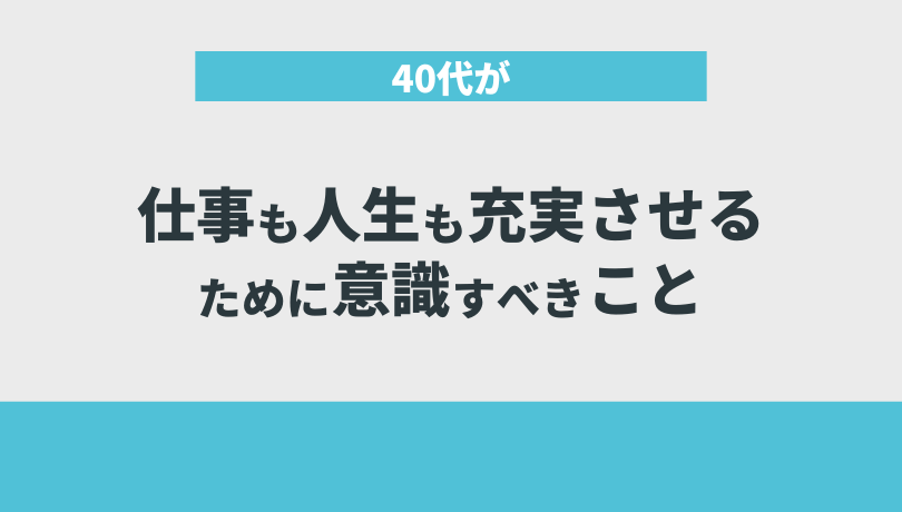 40代が仕事も人生も充実させるために意識すべきこと