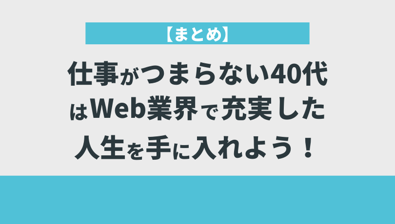 【まとめ】仕事がつまらない40代はWeb業界で充実した人生を手に入れよう！